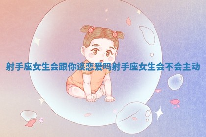 射手座女生会跟你谈恋爱吗 射手座女生会不会主动 射手座女生会跟你谈恋爱吗 射手座女生会不会主动