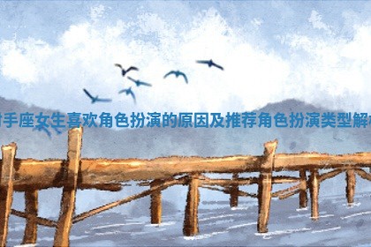 射手座女生喜欢角色扮演的原因及推荐角色扮演类型解析