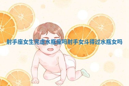 射手座女生完虐水瓶座吗 射手女斗得过水瓶女吗