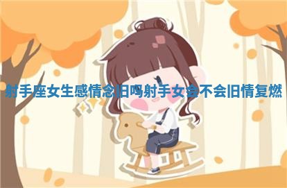 射手座女生感情念旧吗_射手女会不会旧情复燃