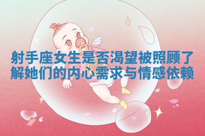 射手座女生是否渴望被照顾了解她们的内心需求与情感依赖 射手座女生是否渴望被照顾了解她们的内心需求与情感依赖