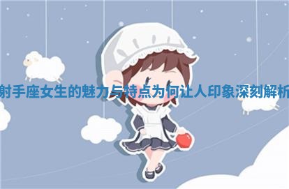 射手座女生的魅力与特点为何让人印象深刻解析