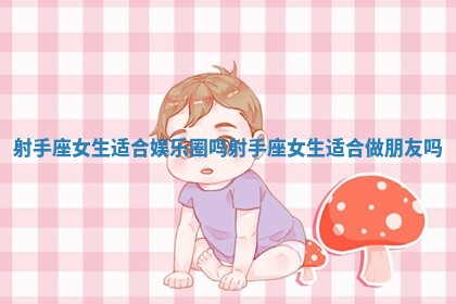 射手座女生适合娱乐圈吗 射手座女生适合做朋友吗