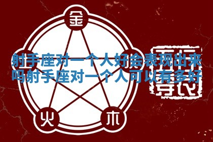 射手座对一个人好会表现出来吗_射手座对一个人可以有多好