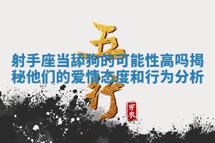 射手座当舔狗的可能性高吗揭秘他们的爱情态度和行为分析