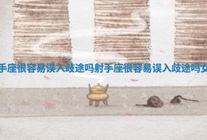 射手座很容易误入歧途吗_射手座很容易误入歧途吗女生