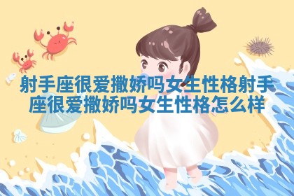 射手座很爱撒娇吗女生性格 射手座很爱撒娇吗女生性格怎么样