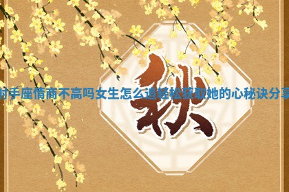 射手座情商不高吗女生怎么追轻松获取她的心秘诀分享