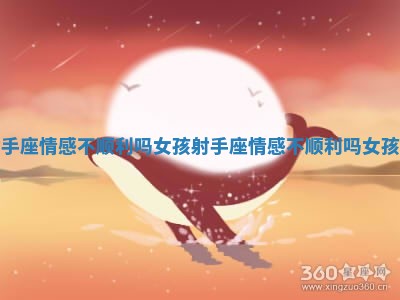 射手座情感不顺利吗女孩 射手座情感不顺利吗女孩子 射手座情感不顺利吗女孩 射手座情感不顺利吗女孩子