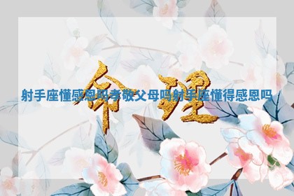 射手座懂感恩吗孝敬父母吗_射手座懂得感恩吗 射手座懂感恩吗孝敬父母吗_射手座懂得感恩吗