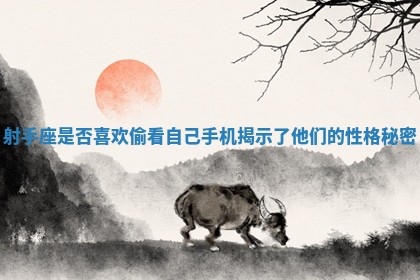 射手座是否喜欢偷看自己手机揭示了他们的性格秘密