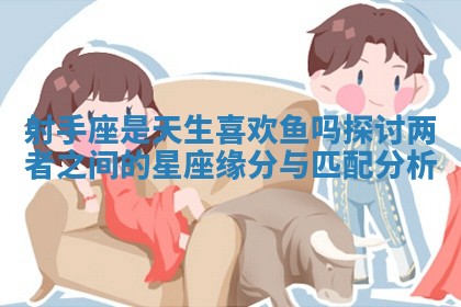 射手座是天生喜欢鱼吗探讨两者之间的星座缘分与匹配分析 射手座是天生喜欢鱼吗探讨两者之间的星座缘分与匹配分析