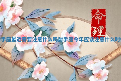 射手座最近需要注意什么吗_射手座今年应该注意什么时候