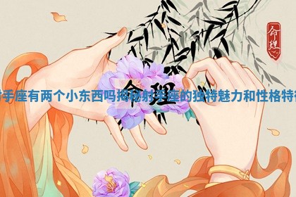 射手座有两个小东西吗揭秘射手座的独特魅力和性格特征 射手座有两个小东西吗揭秘射手座的独特魅力和性格特征