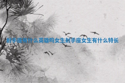 射手座有什么英雄吗女生_射手座女生有什么特长