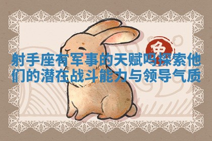 射手座有军事的天赋吗探索他们的潜在战斗能力与领导气质 射手座有军事的天赋吗探索他们的潜在战斗能力与领导气质