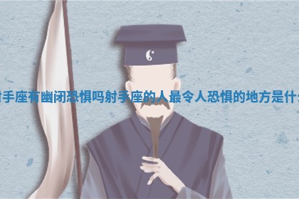 射手座有幽闭恐惧吗 射手座的人最令人恐惧的地方是什么