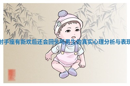 射手座有新欢后还会回头吗男生的真实心理分析与表现