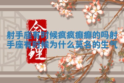 射手座有时候疯疯癫癫的吗_射手座有时候为什么莫名的生气 射手座有时候疯疯癫癫的吗_射手座有时候为什么莫名的生气