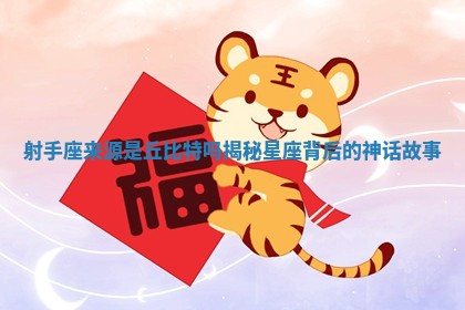 射手座来源是丘比特吗 揭秘星座背后的神话故事