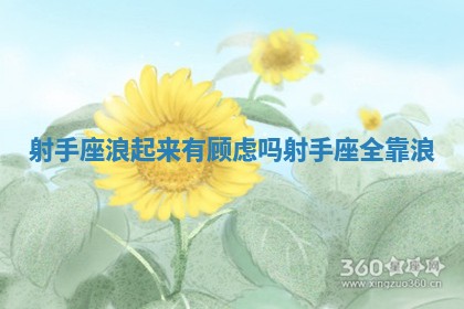 射手座浪起来有顾虑吗_射手座 全靠浪 射手座浪起来有顾虑吗_射手座 全靠浪