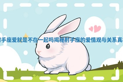射手座爱就是不在一起吗揭秘射手座的爱情观与关系真相 射手座爱就是不在一起吗揭秘射手座的爱情观与关系真相