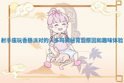 射手座玩香肠派对的人多吗揭秘背后原因和趣味体验