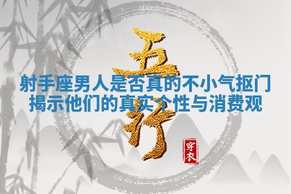射手座男人是否真的不小气抠门揭示他们的真实个性与消费观