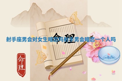 射手座男会对女生暗恋吗 射手男会暗恋一个人吗