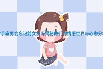 射手座男会忘记前女友吗揭秘他们的情感世界与心态分析