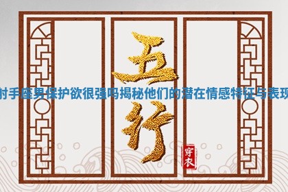 射手座男保护欲很强吗揭秘他们的潜在情感特征与表现