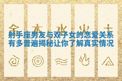 射手座男友与双子女的恋爱关系有多普遍揭秘让你了解真实情况
