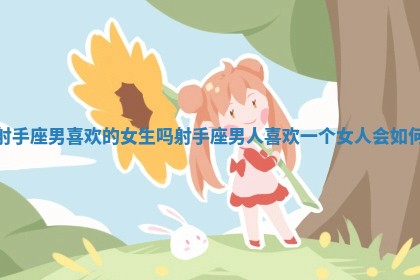 射手座男喜欢的女生吗 射手座男人喜欢一个女人会如何