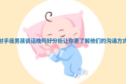 射手座男孩说话晚吗好分析让你更了解他们的沟通方式