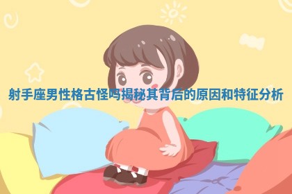 射手座男性格古怪吗揭秘其背后的原因和特征分析 射手座男性格古怪吗揭秘其背后的原因和特征分析