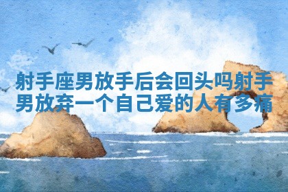 射手座男放手后会回头吗_射手男放弃一个自己爱的人有多痛