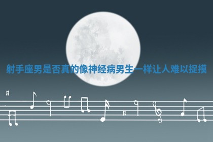 射手座男是否真的像神经病男生一样让人难以捉摸