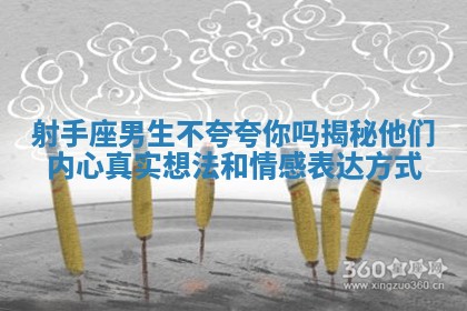 射手座男生不夸夸你吗揭秘他们内心真实想法和情感表达方式 射手座男生不夸夸你吗揭秘他们内心真实想法和情感表达方式