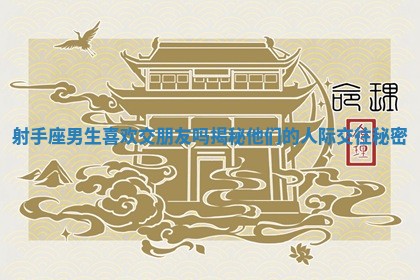 射手座男生喜欢交朋友吗揭秘他们的人际交往秘密