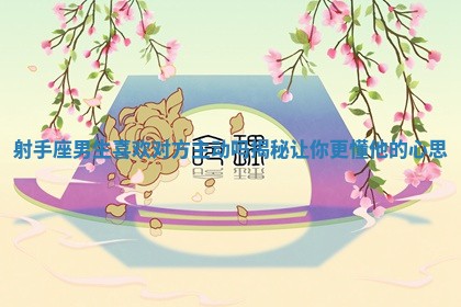 射手座男生喜欢对方主动吗揭秘让你更懂他的心思