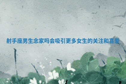 射手座男生念家吗会吸引更多女生的关注和喜爱 射手座男生念家吗会吸引更多女生的关注和喜爱