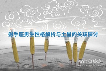 射手座男生性格解析与土星的关联探讨 射手座男生性格解析与土星的关联探讨