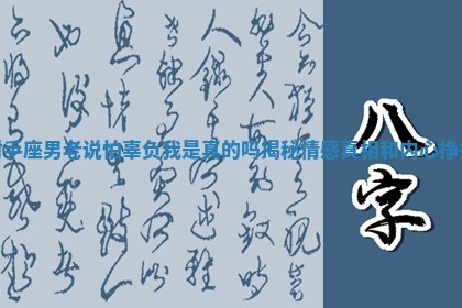 射手座男老说怕辜负我是真的吗揭秘情感真相和内心挣扎