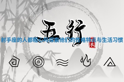 射手座的人都粗心吗探索他们的性格特点与生活习惯