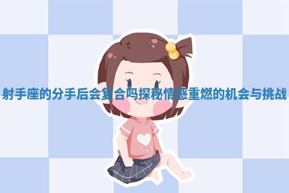 射手座的分手后会复合吗探秘情感重燃的机会与挑战