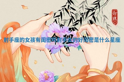射手座的女孩有闺密吗 射手女的好闰密是什么星座