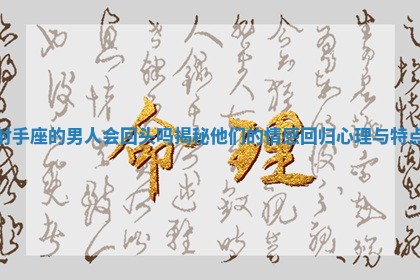 射手座的男人会回头吗揭秘他们的情感回归心理与特点