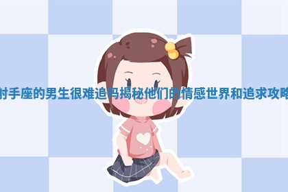 射手座的男生很难追吗揭秘他们的情感世界和追求攻略