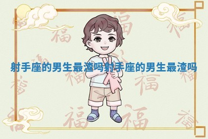 射手座的男生最渣吗_射手座的男生最渣吗