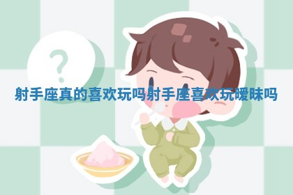 射手座真的喜欢玩吗_射手座喜欢玩暧昧吗